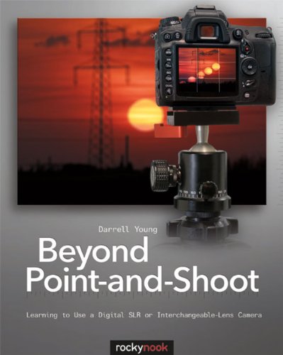 Beyond Point - and - Shoot - Learning to Use a Digital SLR or Interchangeable - Lens Camera